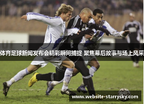 体育足球新闻发布会精彩瞬间捕捉 聚焦幕后故事与场上风采