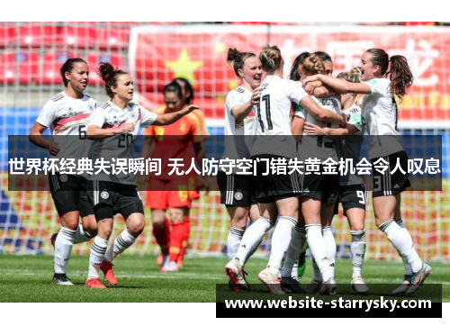 世界杯经典失误瞬间 无人防守空门错失黄金机会令人叹息