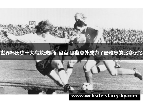 世界杯历史十大乌龙球瞬间盘点 哪些意外成为了最难忘的比赛记忆