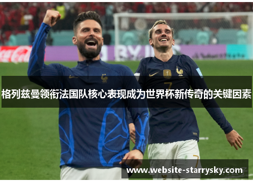 格列兹曼领衔法国队核心表现成为世界杯新传奇的关键因素