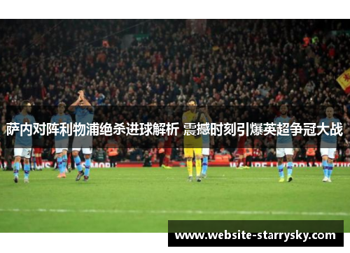 萨内对阵利物浦绝杀进球解析 震撼时刻引爆英超争冠大战