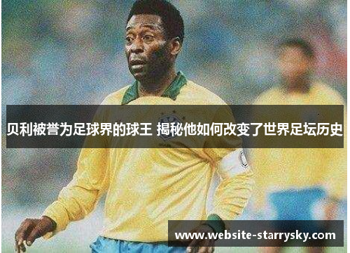 贝利被誉为足球界的球王 揭秘他如何改变了世界足坛历史