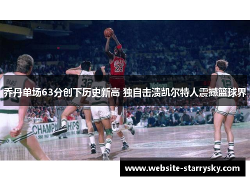 乔丹单场63分创下历史新高 独自击溃凯尔特人震撼篮球界