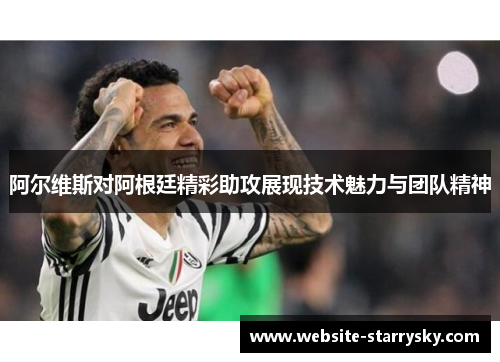 阿尔维斯对阿根廷精彩助攻展现技术魅力与团队精神