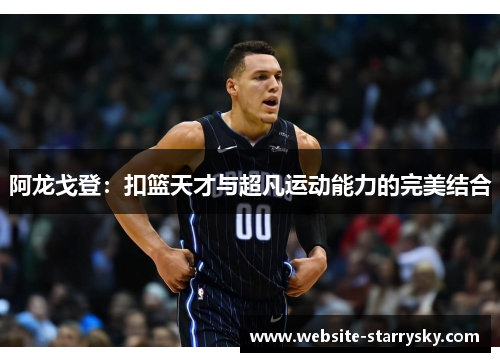 阿龙戈登：扣篮天才与超凡运动能力的完美结合