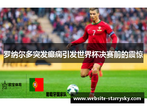 罗纳尔多突发癫痫引发世界杯决赛前的震惊