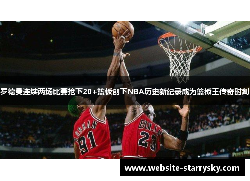 罗德曼连续两场比赛抢下20+篮板创下NBA历史新纪录成为篮板王传奇时刻