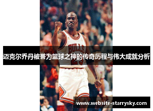 迈克尔乔丹被誉为篮球之神的传奇历程与伟大成就分析