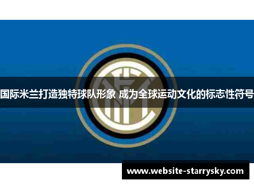 国际米兰打造独特球队形象 成为全球运动文化的标志性符号