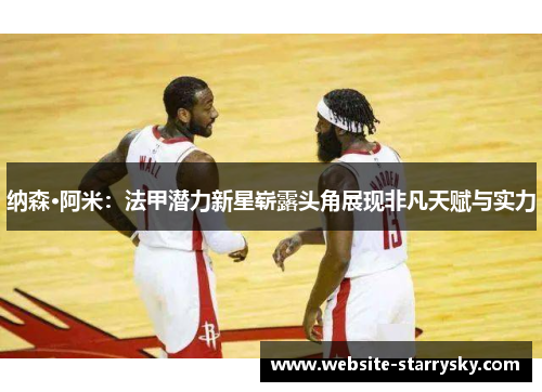 纳森·阿米：法甲潜力新星崭露头角展现非凡天赋与实力
