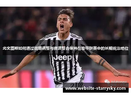 尤文图斯如何通过战略调整与资源整合保持在意甲联赛中的长期统治地位