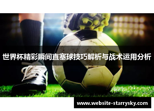世界杯精彩瞬间直塞球技巧解析与战术运用分析