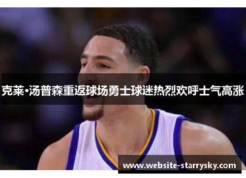 克莱·汤普森重返球场勇士球迷热烈欢呼士气高涨