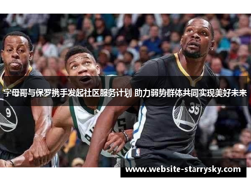 字母哥与保罗携手发起社区服务计划 助力弱势群体共同实现美好未来