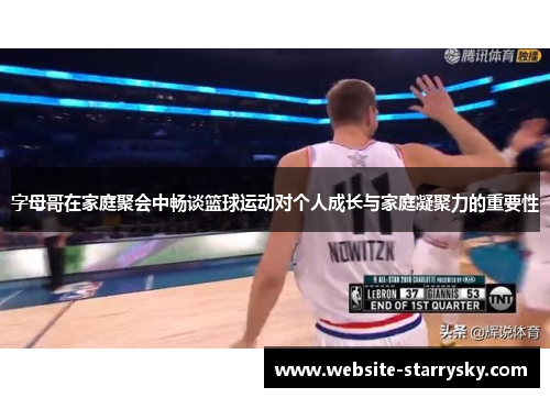 字母哥在家庭聚会中畅谈篮球运动对个人成长与家庭凝聚力的重要性