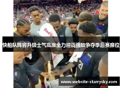 快船队阵容升级士气高涨全力迎战强敌争夺季后赛席位