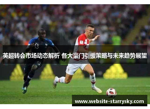 英超转会市场动态解析 各大豪门引援策略与未来趋势展望