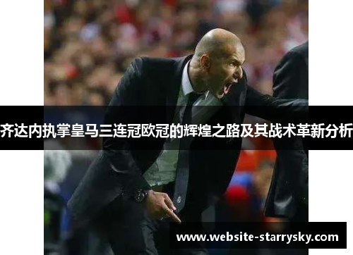 齐达内执掌皇马三连冠欧冠的辉煌之路及其战术革新分析