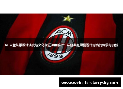 AC米兰队服设计演变与文化象征深度解析：从经典红黑到现代时尚的传承与创新