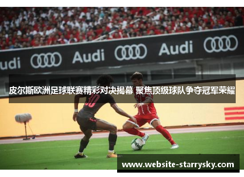 皮尔斯欧洲足球联赛精彩对决揭幕 聚焦顶级球队争夺冠军荣耀