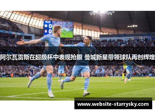 阿尔瓦雷斯在超级杯中表现抢眼 曼城新星带领球队再创辉煌