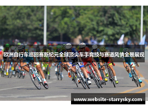 欧洲自行车巡回赛新纪元全球顶尖车手竞技与赛道风情全景展现