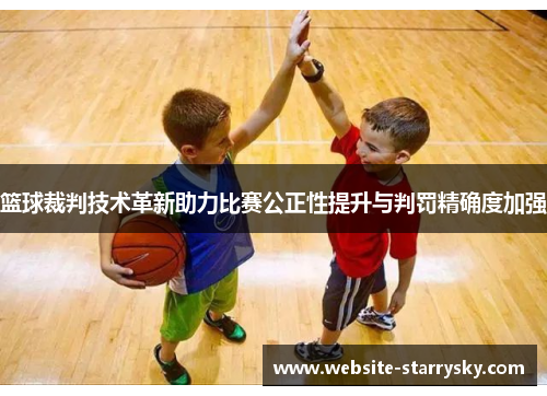 篮球裁判技术革新助力比赛公正性提升与判罚精确度加强