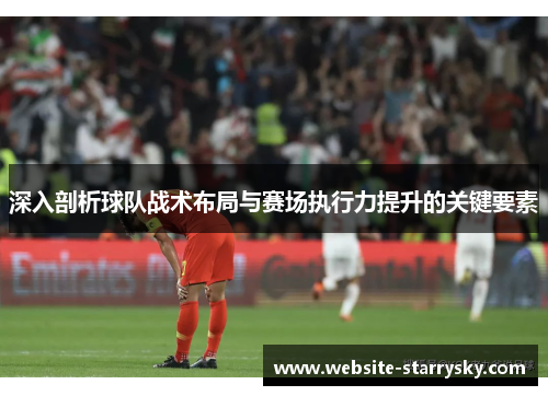 深入剖析球队战术布局与赛场执行力提升的关键要素