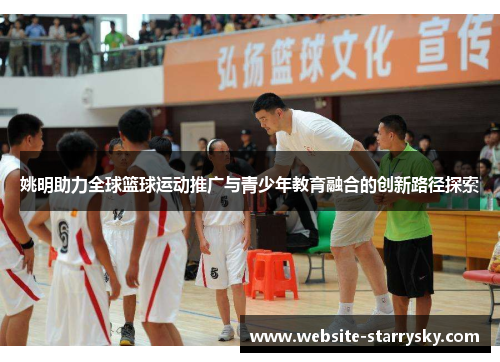 姚明助力全球篮球运动推广与青少年教育融合的创新路径探索