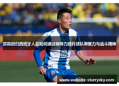 武磊回归西班牙人后如何通过领导力提升球队凝聚力与战斗精神