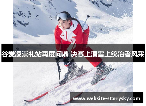 谷爱凌崇礼站再度问鼎 决赛上演雪上统治者风采