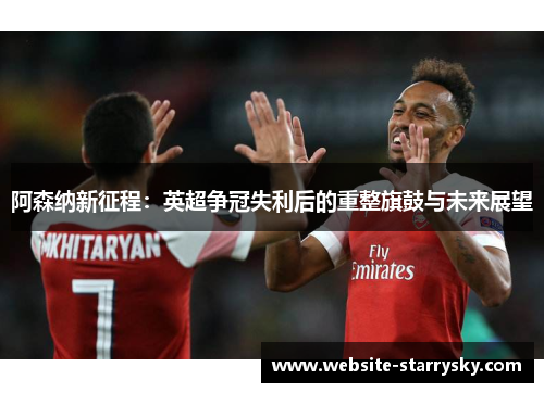 阿森纳新征程：英超争冠失利后的重整旗鼓与未来展望