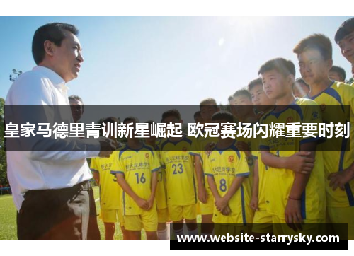 皇家马德里青训新星崛起 欧冠赛场闪耀重要时刻