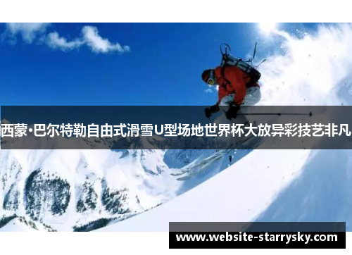 西蒙·巴尔特勒自由式滑雪U型场地世界杯大放异彩技艺非凡