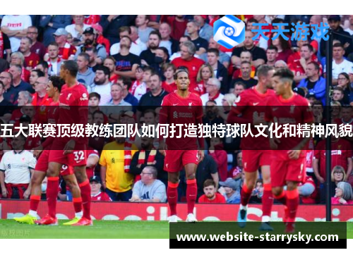 五大联赛顶级教练团队如何打造独特球队文化和精神风貌