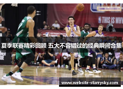 夏季联赛精彩回顾 五大不容错过的经典瞬间合集