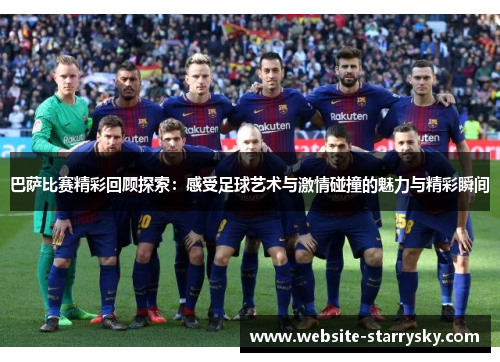 巴萨比赛精彩回顾探索：感受足球艺术与激情碰撞的魅力与精彩瞬间