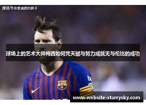 球场上的艺术大师梅西如何凭天赋与努力成就无与伦比的成功