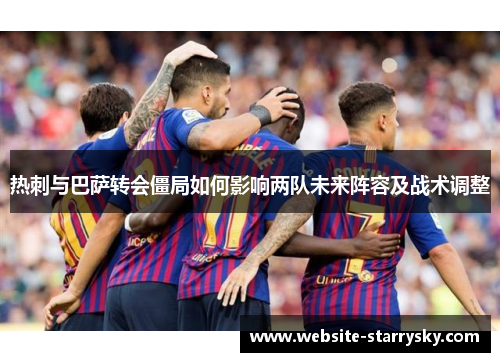 热刺与巴萨转会僵局如何影响两队未来阵容及战术调整