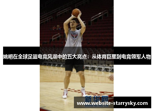姚明在全球足篮电竞风潮中的五大亮点：从体育巨星到电竞领军人物