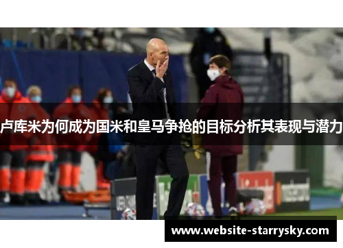 卢库米为何成为国米和皇马争抢的目标分析其表现与潜力