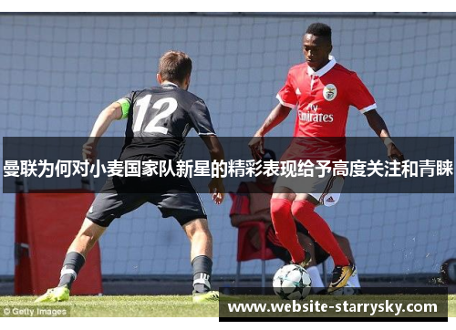 曼联为何对小麦国家队新星的精彩表现给予高度关注和青睐