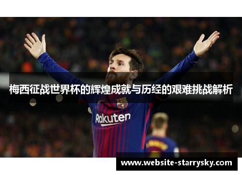 梅西征战世界杯的辉煌成就与历经的艰难挑战解析