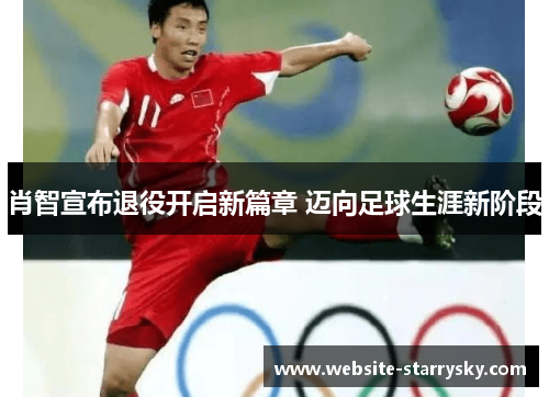 肖智宣布退役开启新篇章 迈向足球生涯新阶段