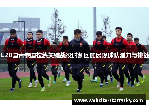 U20国青泰国拉练关键战役时刻回顾展现球队潜力与挑战