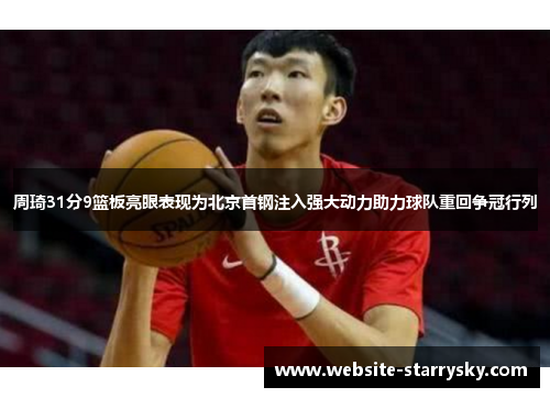 周琦31分9篮板亮眼表现为北京首钢注入强大动力助力球队重回争冠行列