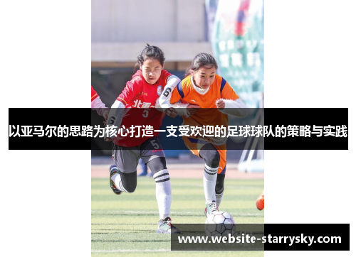 以亚马尔的思路为核心打造一支受欢迎的足球球队的策略与实践