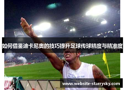 如何借鉴迪卡尼奥的技巧提升足球传球精度与精准度