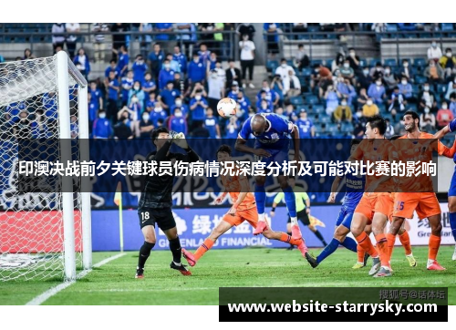印澳决战前夕关键球员伤病情况深度分析及可能对比赛的影响