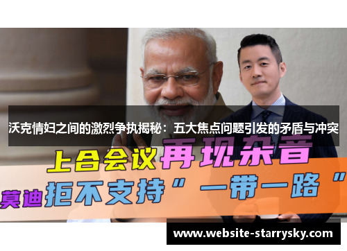 沃克情妇之间的激烈争执揭秘：五大焦点问题引发的矛盾与冲突